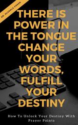 Icon image There is Power in the Tongue: Change Your Words, Fulfill Your Destiny:: How to Unlock your Destiny with Prayer points