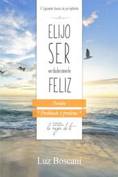 Icon image Elijo ser verdaderamente feliz. Perdón, Colección de autoayuda Lo mejor de ti.: Viajando hacia tu yo infinito