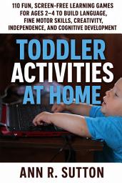 Icon image Toddler Activities at Home: 110 Fun, Screen-Free Learning Games for Ages 2–4 to Build Language, Fine Motor Skills, Creativity, Independence, and Cognitive Development