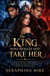 Icon image The King Who Would Not Take Her: A Rejected Mate Rival Alpha Romance: Two Kings, One War, and the Woman Neither Was Allowed to Win