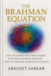 Icon image The Brahman Equation: How the Search for a Final Theory in Physics is Leading Humanity Back to the Vedic Source of All Reality