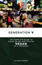 Icon image Generation V: The Complete Guide to Going, Being, and Staying Vegan as a Teenager