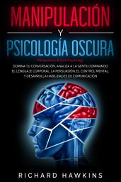 Icon image Manipulación y psicología oscura [Manipulation & Dark Psychology]: Analiza a la gente dominando el lenguaje corporal, la persuasión, el control mental, y desarrolla habilidades de comunicación