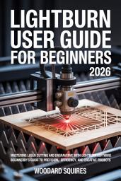 Icon image Lightburn user guide For Beginners 2026: Mastering Laser Cutting and Engraving with LightBurn Software: A Comprehensive Beginner’s Guide to Precision, Efficiency, and Creative Projects