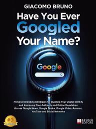 Icon image Have You Ever Googled Your Name?: Personal Branding Strategies for Building Your Digital Identity and Improving Your Authority and Online Reputation Across Google News, Google Books, Google Video, Amazon, YouTube and Social Networks