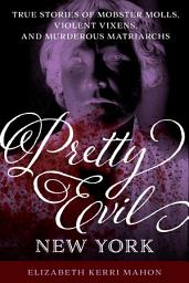 Icon image Pretty Evil New York: True Stories of Mobster Molls, Violent Vixens, and Murderous Matriarchs