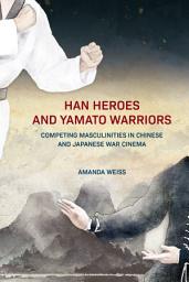 Icon image Han Heroes and Yamato Warriors: Competing Masculinities in Chinese and Japanese War Cinema