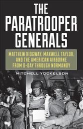 Icon image The Paratrooper Generals: Matthew Ridgway, Maxwell Taylor, and the American Airborne from D-Day through Normandy
