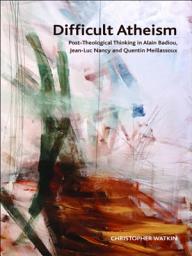 Icon image Difficult Atheism: Post-Theological Thinking in Alain Badiou, Jean-Luc Nancy and Quentin Meillassoux
