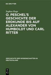 Icon image O. Peschel’s Geschichte der Erdkunde bis auf Alexander von Humboldt und Carl Ritter: Ausgabe 2