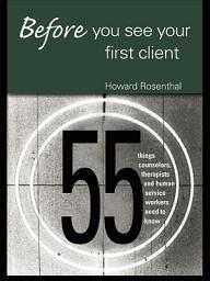 Icon image Before You See Your First Client: 55 Things Counselors, Therapists and Human Service Workers Need to Know