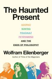 Icon image The Haunted Present: Adorno, Sontag, Foucault, Feyerabend, and the Ends of Philosophy