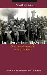Icon image Tan cerca de Hollywood: Cine, televisión y video en Baja California