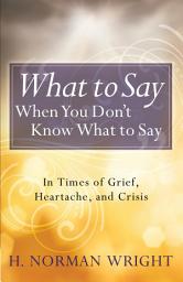 Icon image What to Say When You Don't Know What to Say: In Times of Grief, Heartache, and Crisis