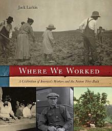 Icon image Where We Worked: A Celebration Of America's Workers And The Nation They Built
