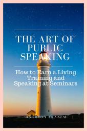 Icon image The Art of Public Speaking: How to Earn a Living Training and Speaking at Seminars