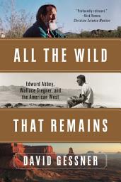 Icon image All The Wild That Remains: Edward Abbey, Wallace Stegner, and the American West
