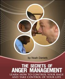Icon image The Secrets Of Anger Management: Learn how to control your rage and take control of your life.