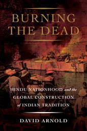 Icon image Burning the Dead: Hindu Nationhood and the Global Construction of Indian Tradition