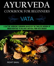 Icon image Ayurveda Cookbook For Beginners: Vata: A Sattvic Ayurvedic Cookbook Backed by the Timeless Wisdom of Indian Heritage to Balance and Heal Your Vata Dosha!!