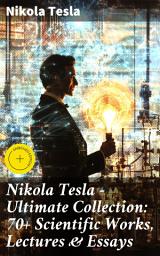 Icon image Nikola Tesla - Ultimate Collection: 70+ Scientific Works, Lectures & Essays: Enriched edition. Inventions, Experiments & Patents (With Letters & Autobiography)