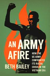 Icon image An Army Afire: How the US Army Confronted Its Racial Crisis in the Vietnam Era