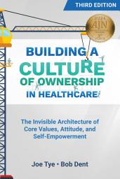 Icon image Building a Culture of Ownership in Healthcare, Third Edition: The Invisible Architecture of Core Values, Attitude, and Self-Empowerment
