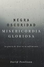 Icon image Negra oscuridad, misericordia gloriosa: La gracia de Dios en tu sufrimiento