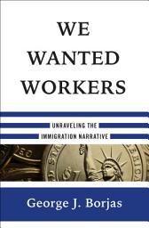 Icon image We Wanted Workers: Unraveling the Immigration Narrative