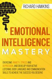 Icon image Emotional Intelligence Mastery: Overcome Anxiety, Stress and Depression, and Develop Your Active Listening, Body Language and Communication Skills to Achieve the Success You Deserve