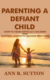 Icon image Parenting A Defiant Child: How to Train Difficult Children and Control Kids with Intense Emotions