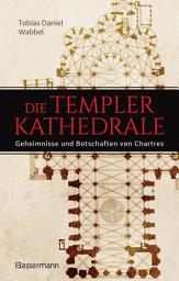 Icon image Die Templerkathedrale - Die Geheimnisse und Botschaften von Chartres: Vollständig überarbeitete Neuausgabe -