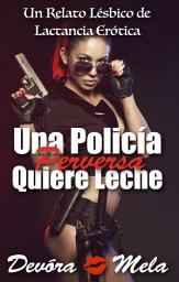 Icon image Una Policía Perversa Quiere Leche: Relato Lésbico de Lactancia Erótica