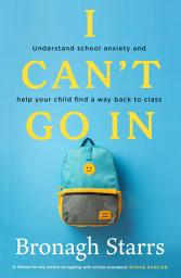 Icon image I Can't Go In: Understand school anxiety and help your child find a way back to class