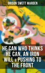 Icon image HE CAN WHO THINKS HE CAN, AN IRON WILL & PUSHING TO THE FRONT: How to Achieve Self-Reliance Which Leads to Vigorous Self-Faith, Personal Growth & Success