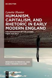 Icon image Humanism, Capitalism, and Rhetoric in Early Modern England: The Separation of the Citizen from the Self