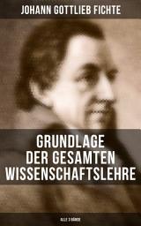 Icon image Grundlage der gesamten Wissenschaftslehre (Alle 3 Bände): Der Grund der Selbsterkenntnis und Gotteserkenntnis (Eines der zentralen Werke im nachkantischen Idealismus)