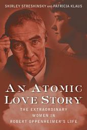 Icon image An Atomic Love Story: The Extraordinary Women in Robert Oppenheimer's Life