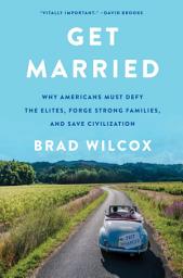 Icon image Get Married: Why Americans Must Defy the Elites, Forge Strong Families, and Save Civilization