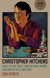 Icon image Christopher Hitchens: What He Got Right, How He Went Wrong, and Why He Still Matters
