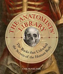 Icon image The Anatomists' Library: The Books that Unlocked the Secrets of the Human Body