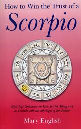Icon image How to Win the Trust of a Scorpio: Real life Guidance on How to Get Along and Be Friends with the 8th Sign of the Zodiac