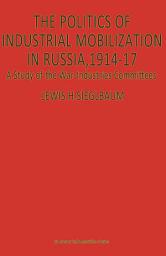 Icon image The Politics of Industrial Mobilization in Russia, 1914–17: A Study of the War-Industries Committees