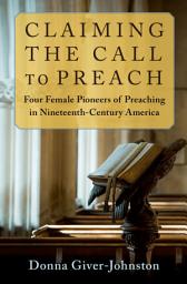 Icon image Claiming the Call to Preach: Four Female Pioneers of Preaching in Nineteenth-Century America