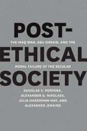 Icon image Post-Ethical Society: The Iraq War, Abu Ghraib, and the Moral Failure of the Secular