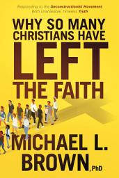 Icon image Why So Many Christians Have Left the Faith: Responding to the Deconstructionist Movement With Unshakable, Timeless Truth