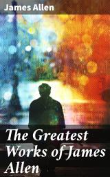 Icon image The Greatest Works of James Allen: Eight Pillars of Prosperity, As a Man Thinketh, From Passion to Peace, The Heavenly Life, The Mastery of Destiny...
