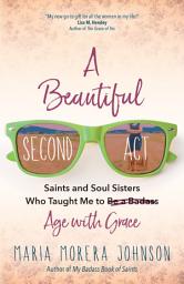 Icon image A Beautiful Second Act: Saints and Soul Sisters Who Taught Me to (Be a Badass) Age with Grace