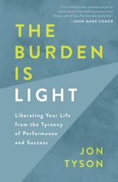 Icon image The Burden Is Light: Liberating Your Life from the Tyranny of Performance and Success