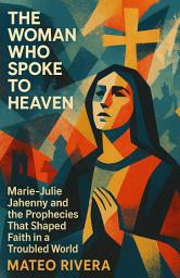 Icon image The Woman Who Spoke to Heaven: Marie-Julie Jahenny and the Prophecies That Shaped Faith in a Troubled World